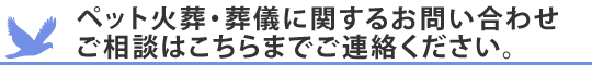 ペット火葬・葬儀に関するお問い合わせご相談はこちらまでご連絡ください。